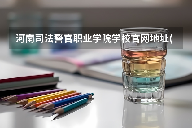 河南司法警官职业学院学校官网地址(评价怎么样)