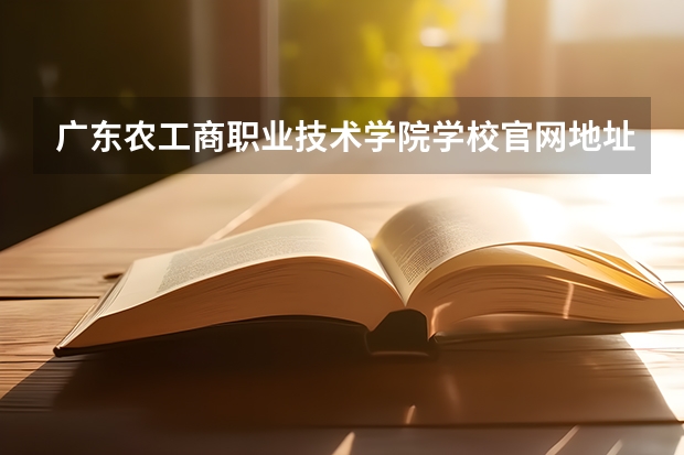 广东农工商职业技术学院学校官网地址(评价怎么样)