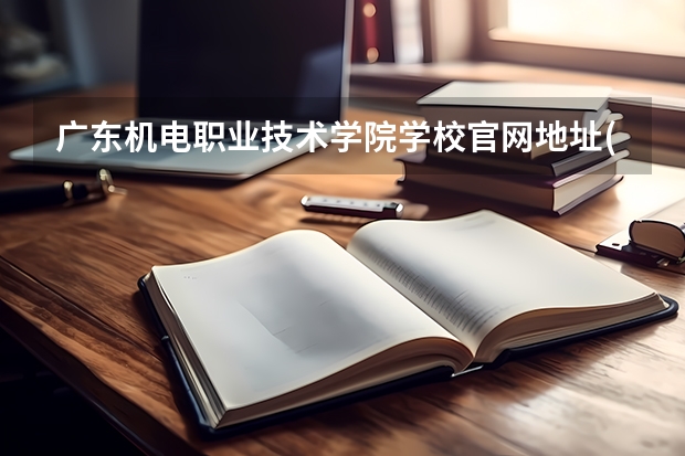 广东机电职业技术学院学校官网地址(评价怎么样)