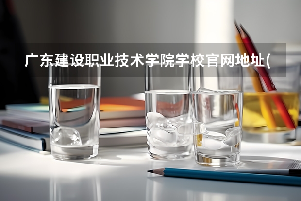 广东建设职业技术学院学校官网地址(评价怎么样)
