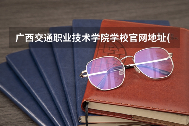 广西交通职业技术学院学校官网地址(评价怎么样)