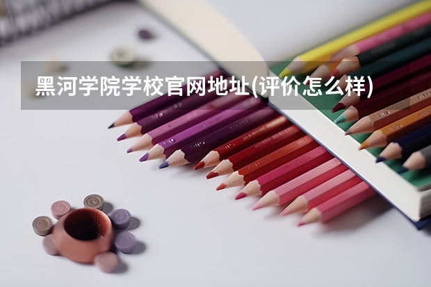 黑河学院学校官网地址(评价怎么样)