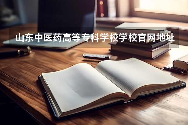 山东中医药高等专科学校学校官网地址(评价怎么样)