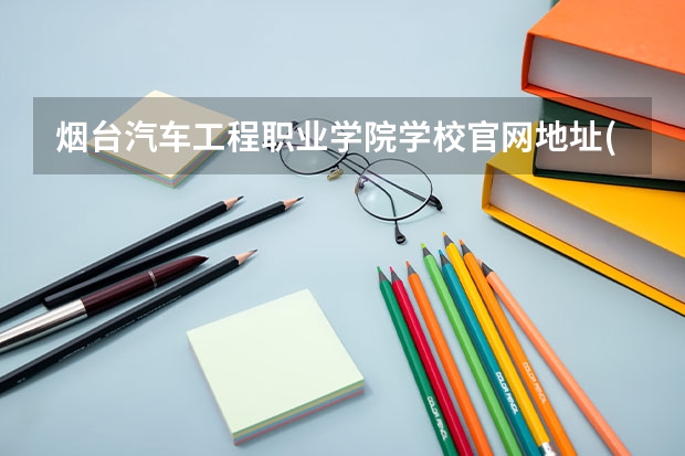 烟台汽车工程职业学院学校官网地址(评价怎么样)