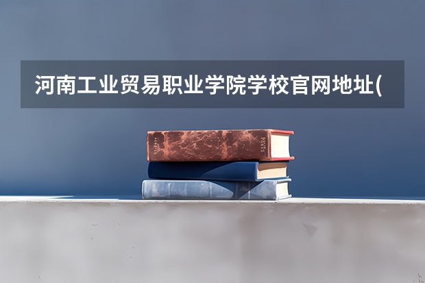 河南工业贸易职业学院学校官网地址(评价怎么样)
