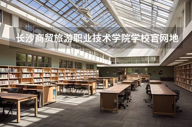 长沙商贸旅游职业技术学院学校官网地址(评价怎么样)