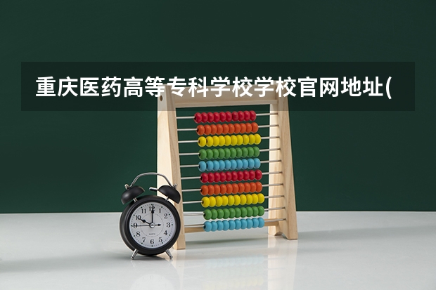 重庆医药高等专科学校学校官网地址(评价怎么样)