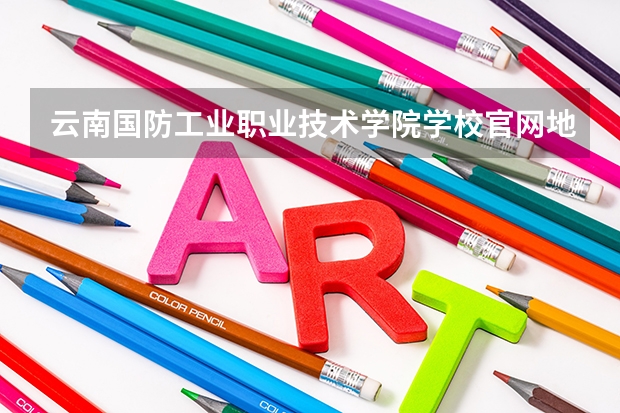 云南国防工业职业技术学院学校官网地址(评价怎么样)