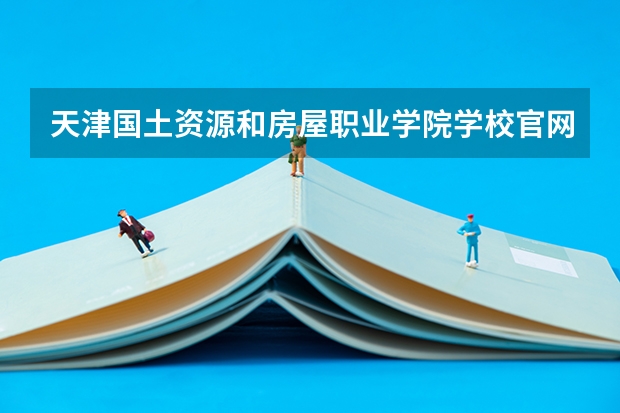 天津国土资源和房屋职业学院学校官网地址(评价怎么样)