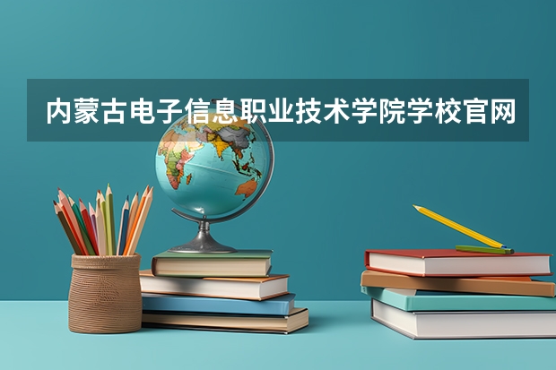 内蒙古电子信息职业技术学院学校官网地址(评价怎么样)