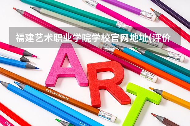 福建艺术职业学院学校官网地址(评价怎么样)