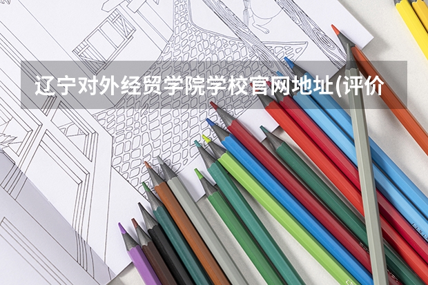 辽宁对外经贸学院学校官网地址(评价怎么样)