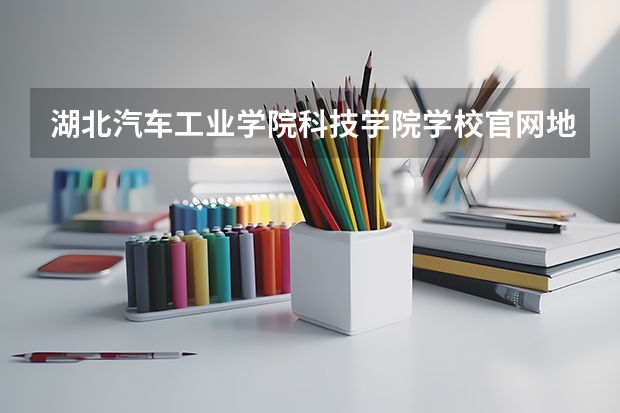 湖北汽车工业学院科技学院学校官网地址(评价怎么样)