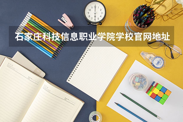石家庄科技信息职业学院学校官网地址(评价怎么样)