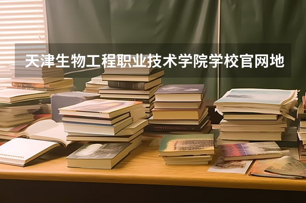 天津生物工程职业技术学院学校官网地址(评价怎么样)