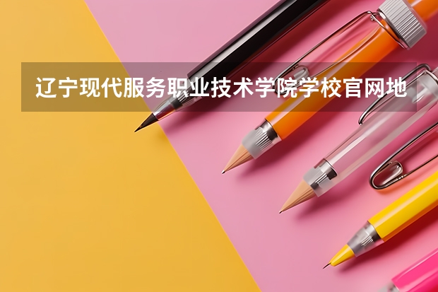 辽宁现代服务职业技术学院学校官网地址(评价怎么样)