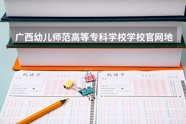 广西幼儿师范高等专科学校学校官网地址(评价怎么样)