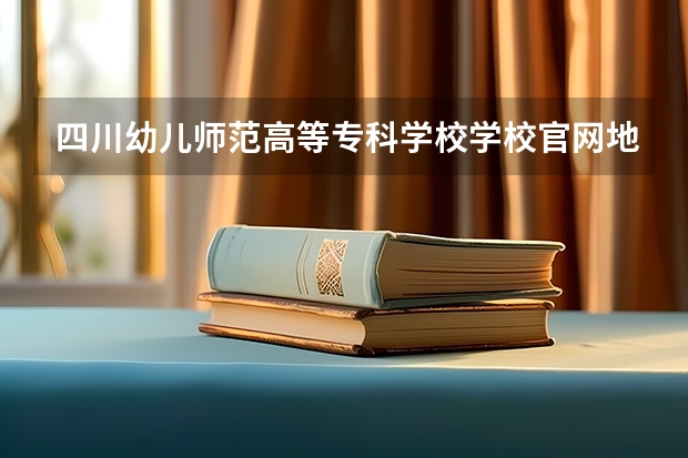四川幼儿师范高等专科学校学校官网地址(评价怎么样)