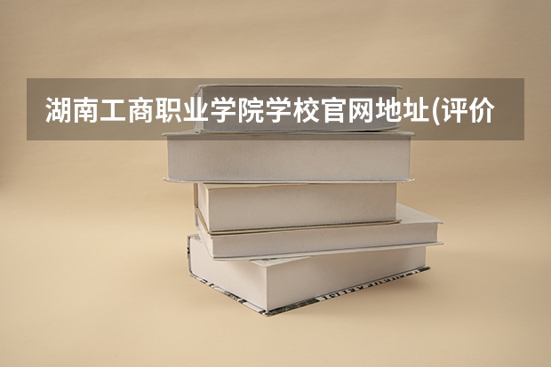 湖南工商职业学院学校官网地址(评价怎么样)