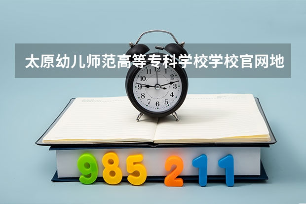 太原幼儿师范高等专科学校学校官网地址(评价怎么样)