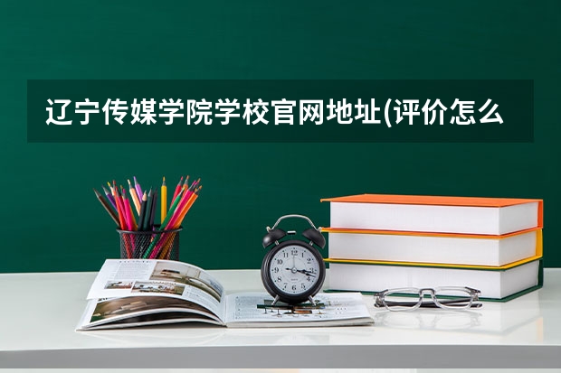 辽宁传媒学院学校官网地址(评价怎么样)