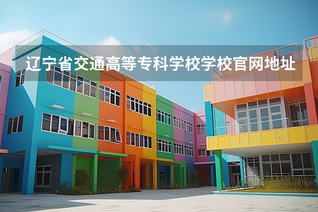 辽宁省交通高等专科学校学校官网地址(评价怎么样)