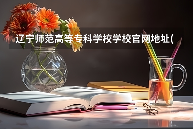 辽宁师范高等专科学校学校官网地址(评价怎么样)