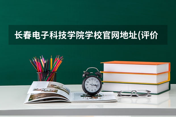 长春电子科技学院学校官网地址(评价怎么样)