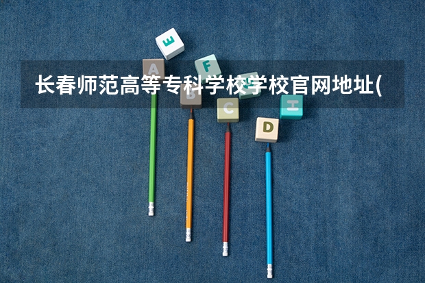 长春师范高等专科学校学校官网地址(评价怎么样)