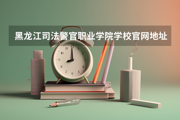 黑龙江司法警官职业学院学校官网地址(评价怎么样)