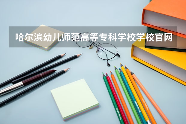 哈尔滨幼儿师范高等专科学校学校官网地址(评价怎么样)