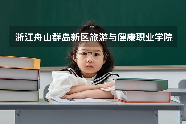 浙江舟山群岛新区旅游与健康职业学院学校官网地址(评价怎么样)