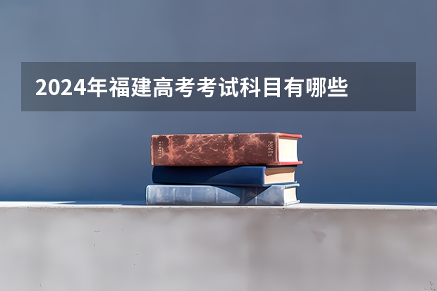 2024年福建高考考试科目有哪些 福建新高考政策有无变化